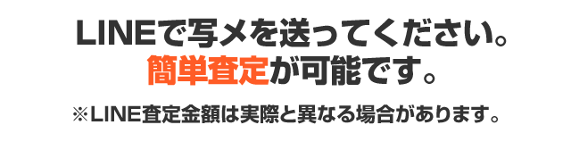 LINEで写メを送ってください。簡単査定が可能です。LINE査定金額は実際と異なる場合があります。